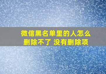 微信黑名单里的人怎么删除不了 没有删除项